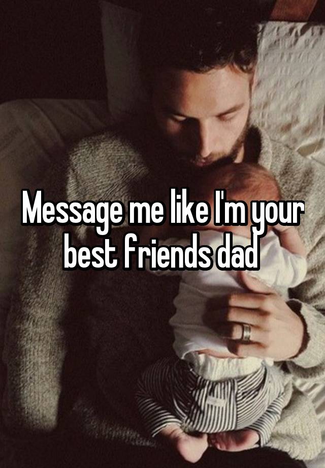 Message me like I'm your best friends dad 