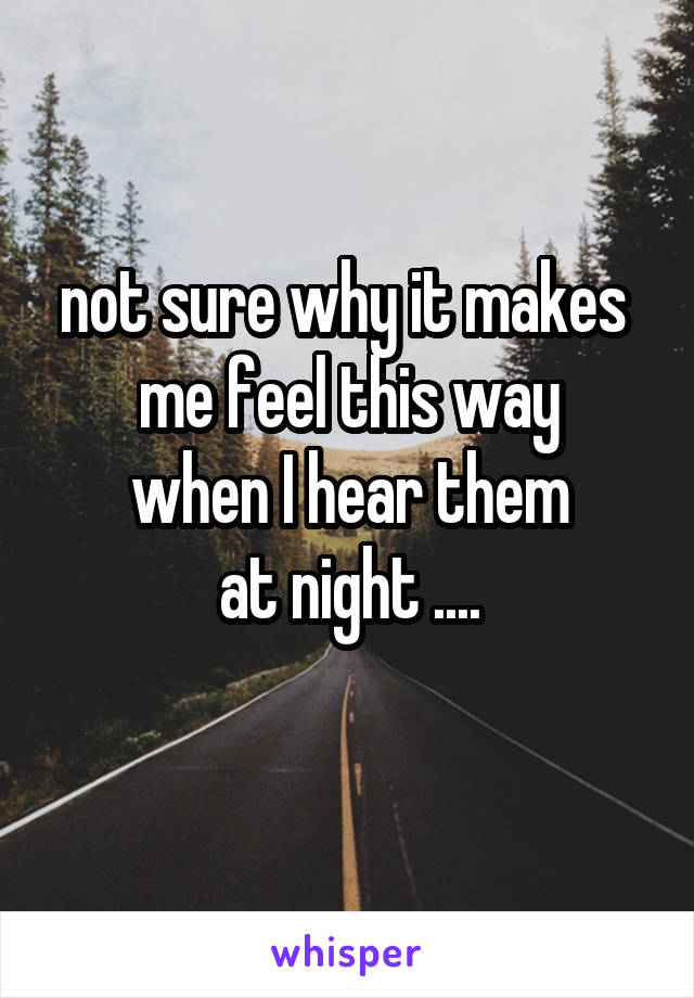 not sure why it makes 
me feel this way
when I hear them
at night ....
