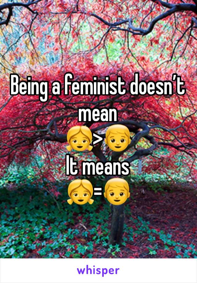 Being a feminist doesn’t mean
👧>👦
It means
👧=👦