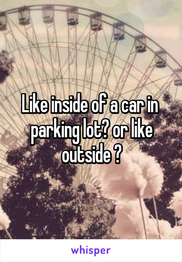 Like inside of a car in  parking lot? or like outside ?