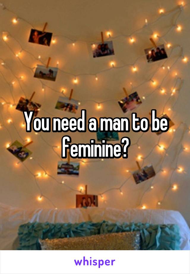 You need a man to be feminine?