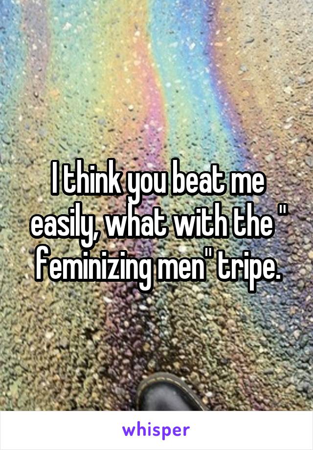 I think you beat me easily, what with the " feminizing men" tripe.