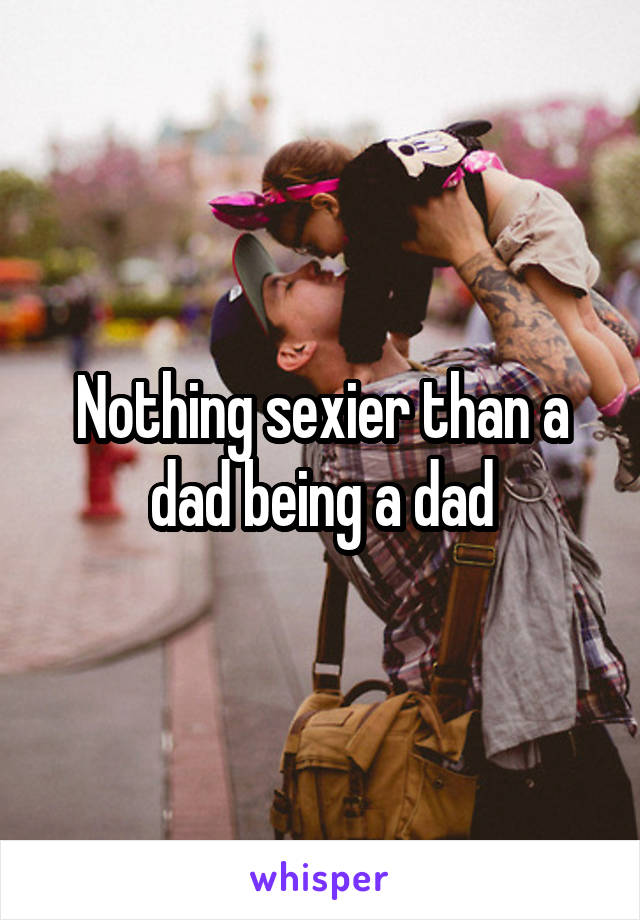 Nothing sexier than a dad being a dad