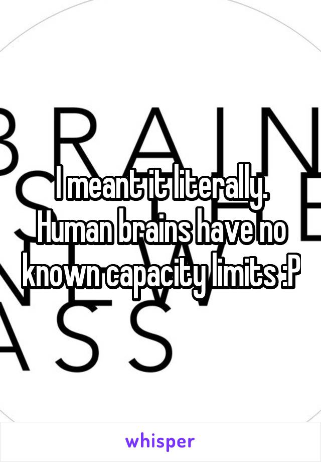 I meant it literally. Human brains have no known capacity limits :P
