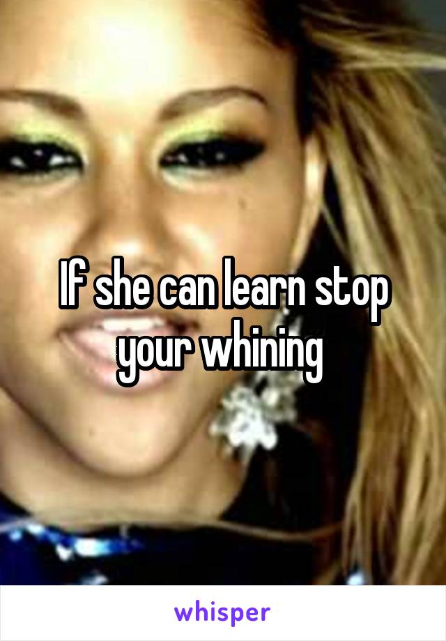 If she can learn stop your whining 