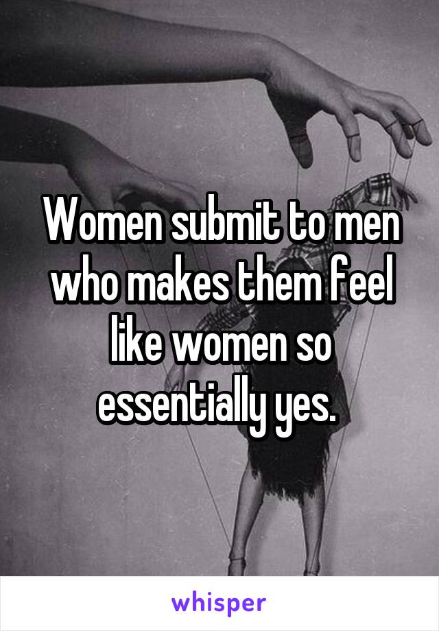 Women submit to men who makes them feel like women so essentially yes. 