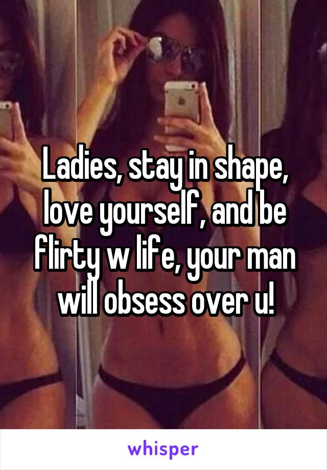 Ladies, stay in shape, love yourself, and be flirty w life, your man will obsess over u!