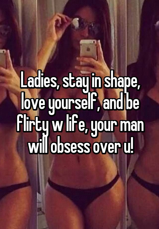 Ladies, stay in shape, love yourself, and be flirty w life, your man will obsess over u!