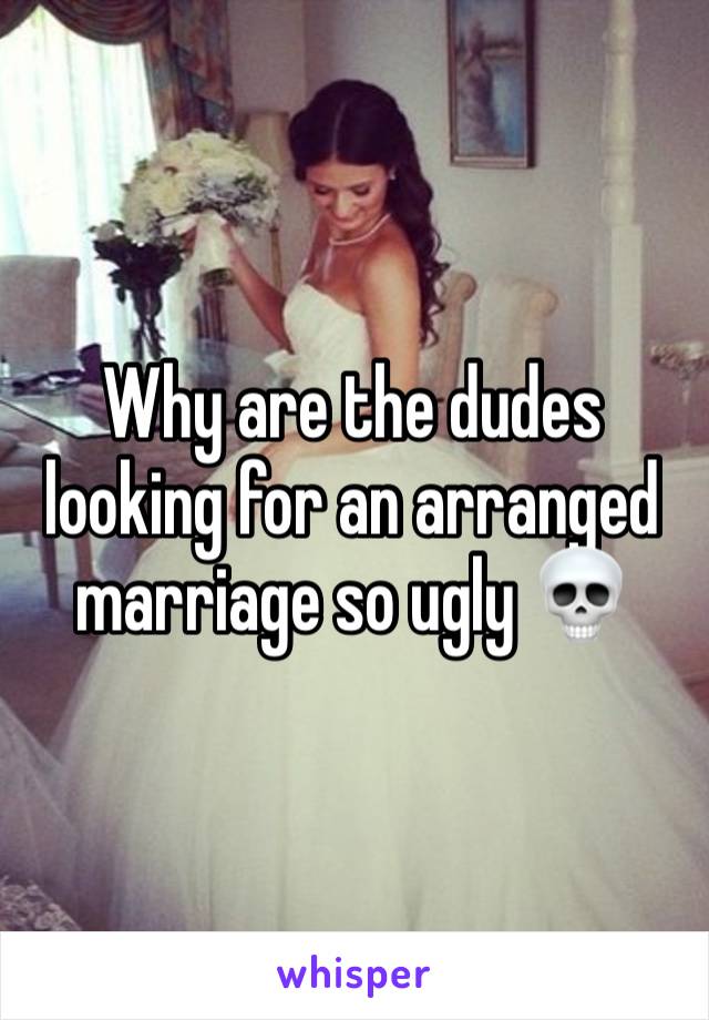 Why are the dudes looking for an arranged marriage so ugly 💀