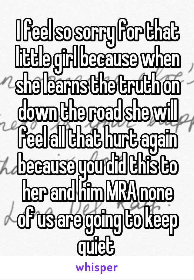 I feel so sorry for that little girl because when she learns the truth on down the road she will feel all that hurt again because you did this to her and him MRA none of us are going to keep quiet 