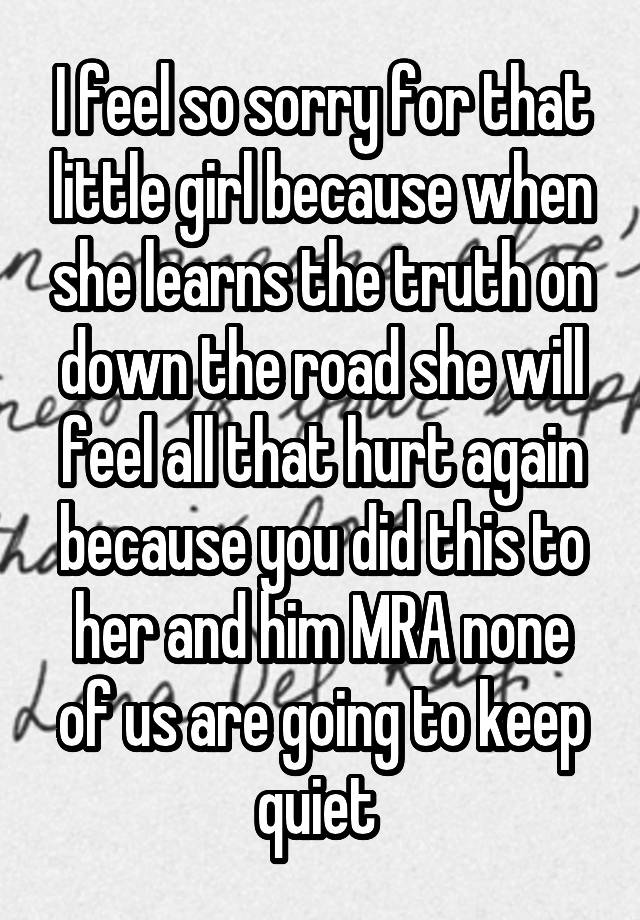 I feel so sorry for that little girl because when she learns the truth on down the road she will feel all that hurt again because you did this to her and him MRA none of us are going to keep quiet 