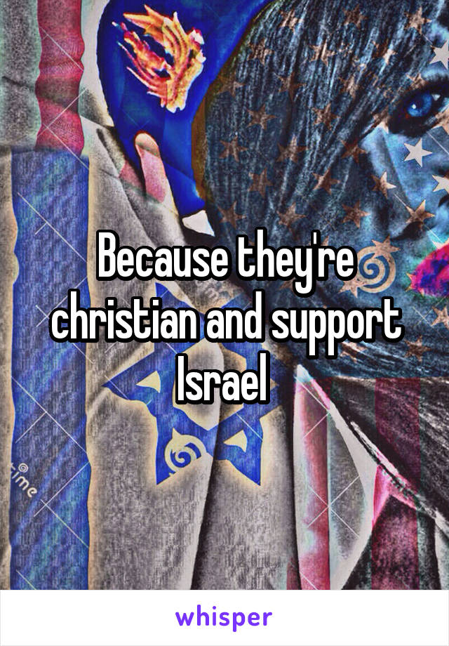 Because they're christian and support Israel 