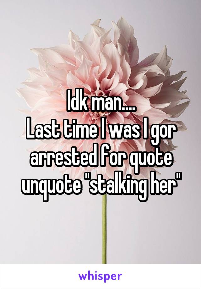 Idk man....
Last time I was I gor arrested for quote unquote "stalking her"