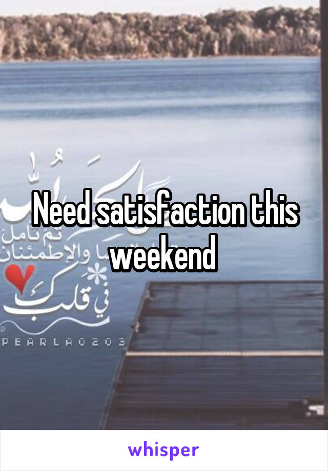 Need satisfaction this weekend 