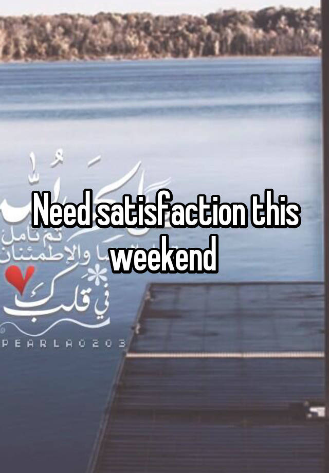 Need satisfaction this weekend 