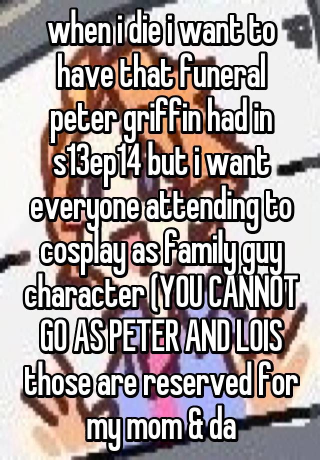 when i die i want to have that funeral peter griffin had in s13ep14 but i want everyone attending to cosplay as family guy character (YOU CANNOT GO AS PETER AND LOIS those are reserved for my mom & da