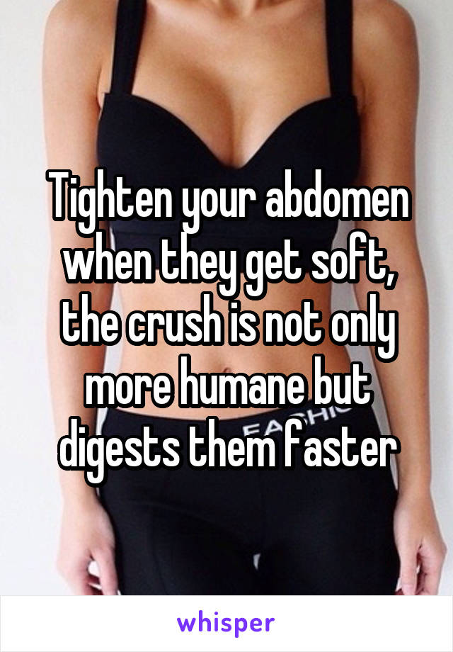 Tighten your abdomen when they get soft, the crush is not only more humane but digests them faster