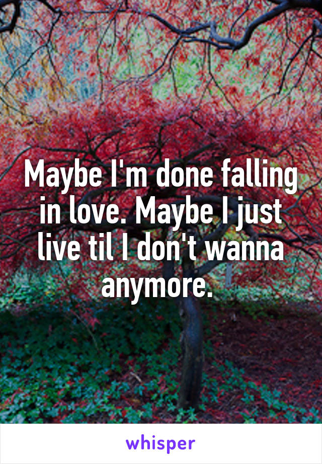 Maybe I'm done falling in love. Maybe I just live til I don't wanna anymore. 