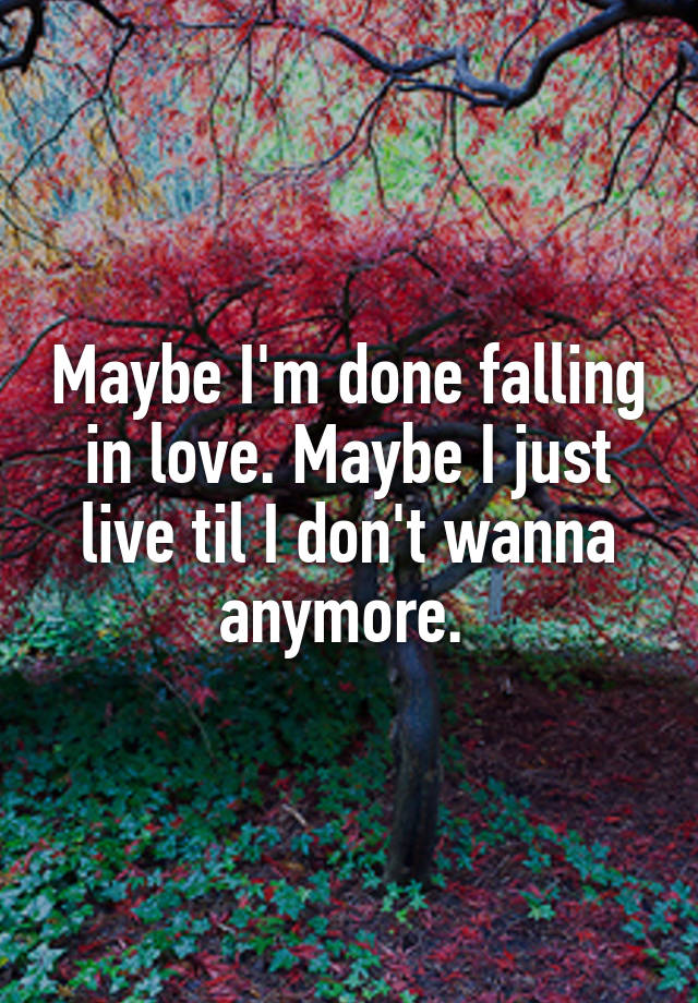 Maybe I'm done falling in love. Maybe I just live til I don't wanna anymore. 