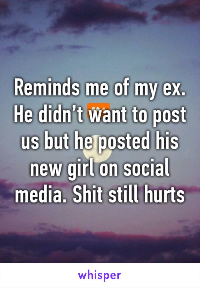 Reminds me of my ex. He didn’t want to post us but he posted his new girl on social media. Shit still hurts lol 