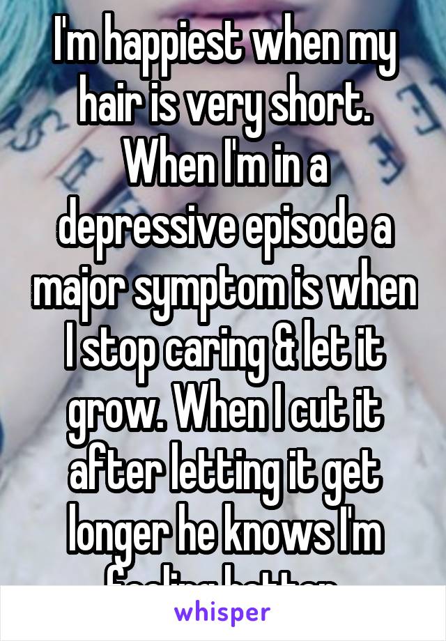 I'm happiest when my hair is very short. When I'm in a depressive episode a major symptom is when I stop caring & let it grow. When I cut it after letting it get longer he knows I'm feeling better.