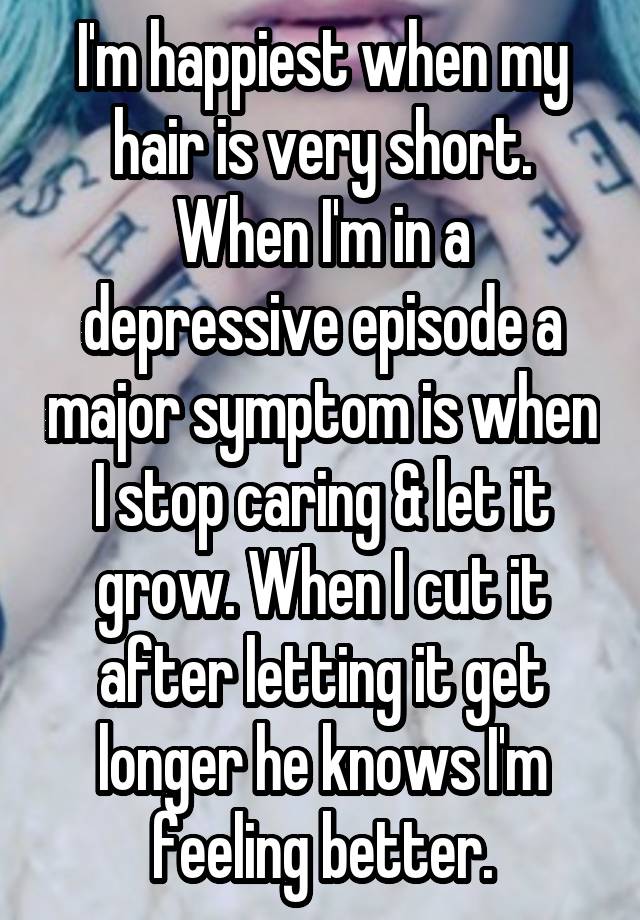 I'm happiest when my hair is very short. When I'm in a depressive episode a major symptom is when I stop caring & let it grow. When I cut it after letting it get longer he knows I'm feeling better.