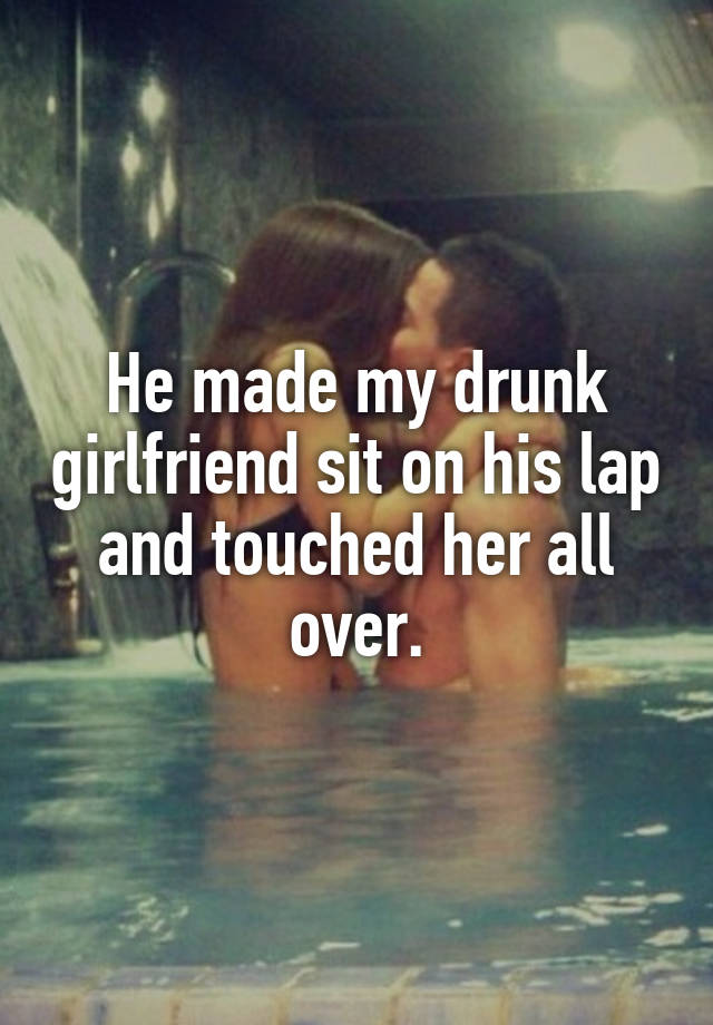 He made my drunk girlfriend sit on his lap and touched her all over.