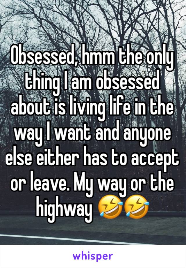 Obsessed, hmm the only thing I am obsessed about is living life in the way I want and anyone else either has to accept or leave. My way or the highway 🤣🤣