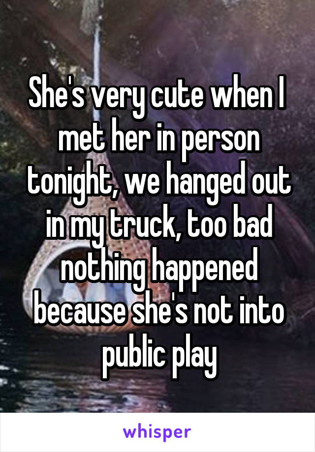 She's very cute when I  met her in person tonight, we hanged out in my truck, too bad nothing happened because she's not into public play