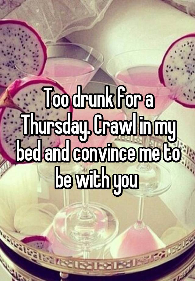 Too drunk for a Thursday. Crawl in my bed and convince me to be with you 