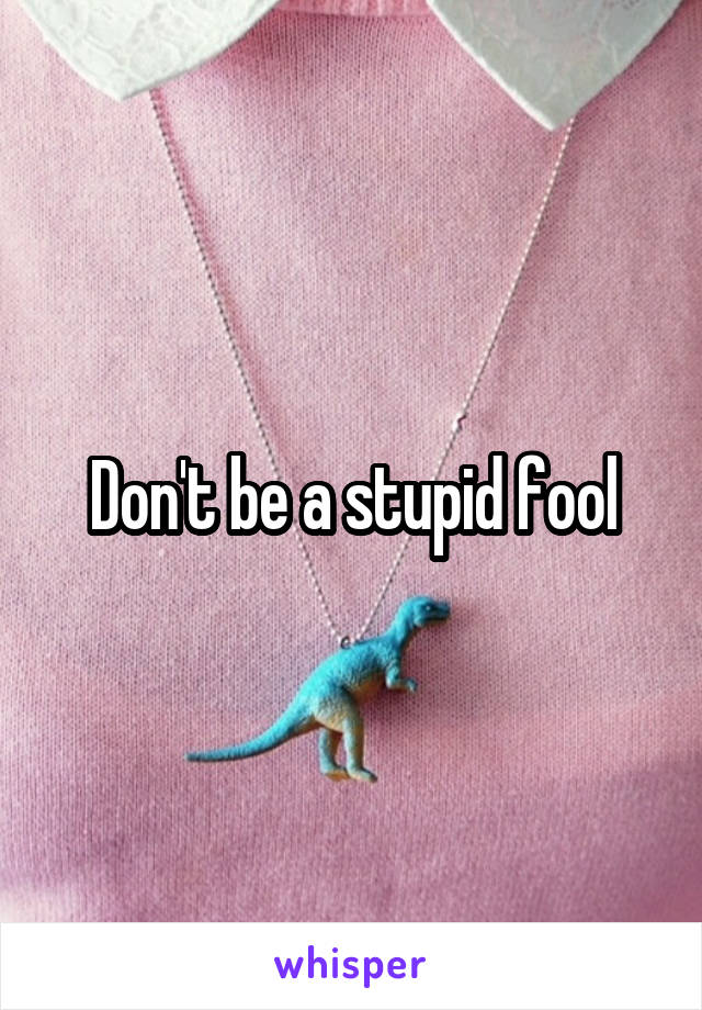 Don't be a stupid fool