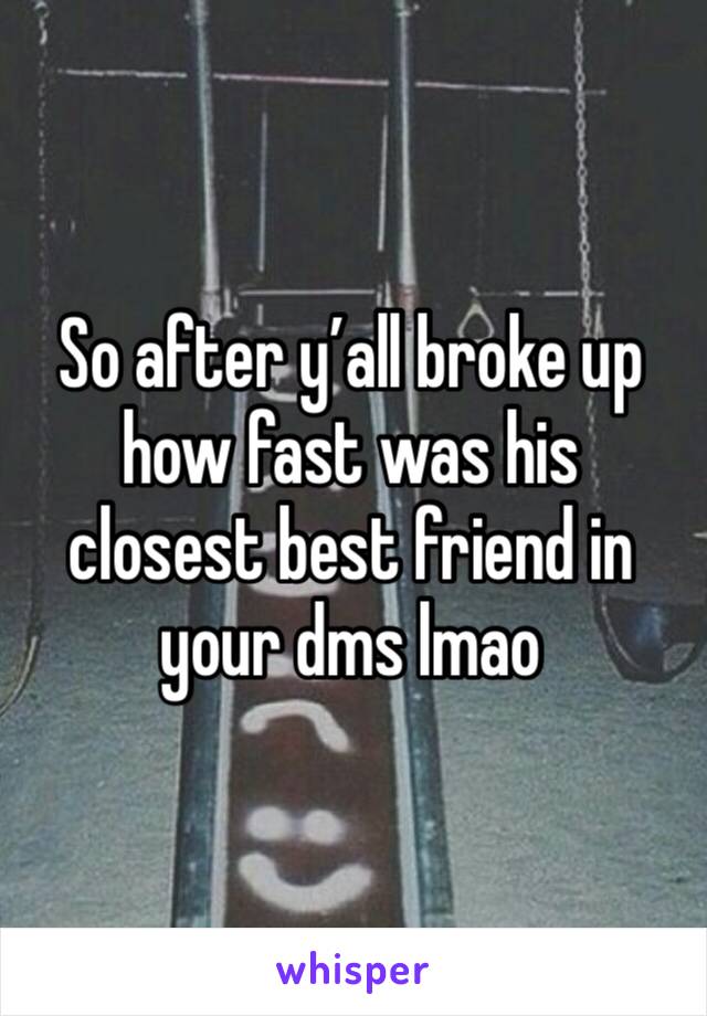 So after y’all broke up how fast was his closest best friend in your dms lmao