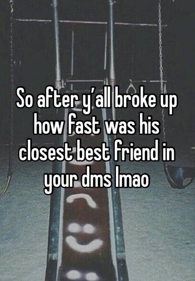 So after y’all broke up how fast was his closest best friend in your dms lmao