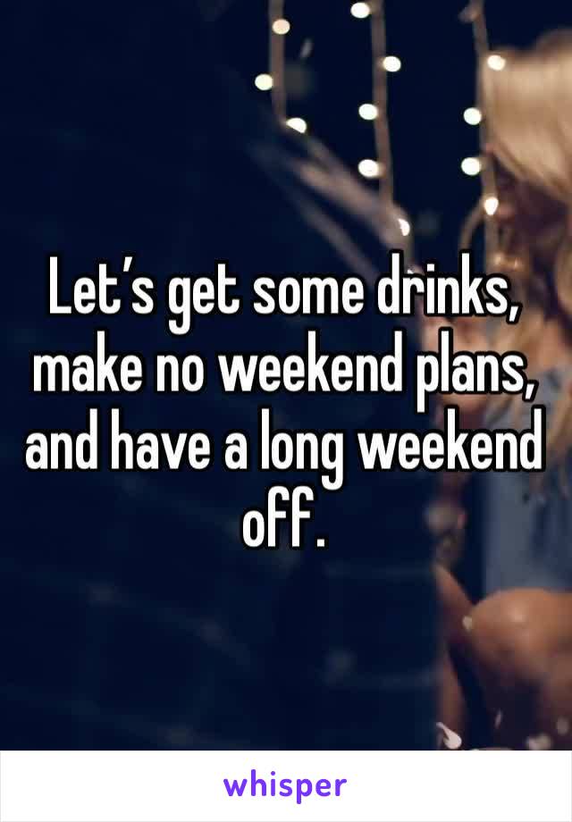 Let’s get some drinks, make no weekend plans, and have a long weekend off.