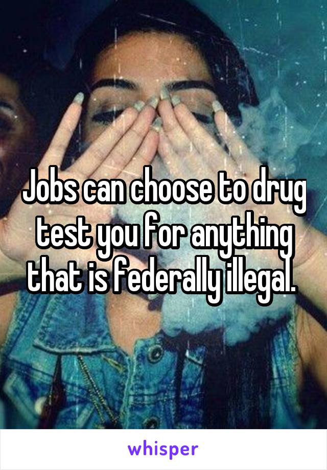 Jobs can choose to drug test you for anything that is federally illegal. 