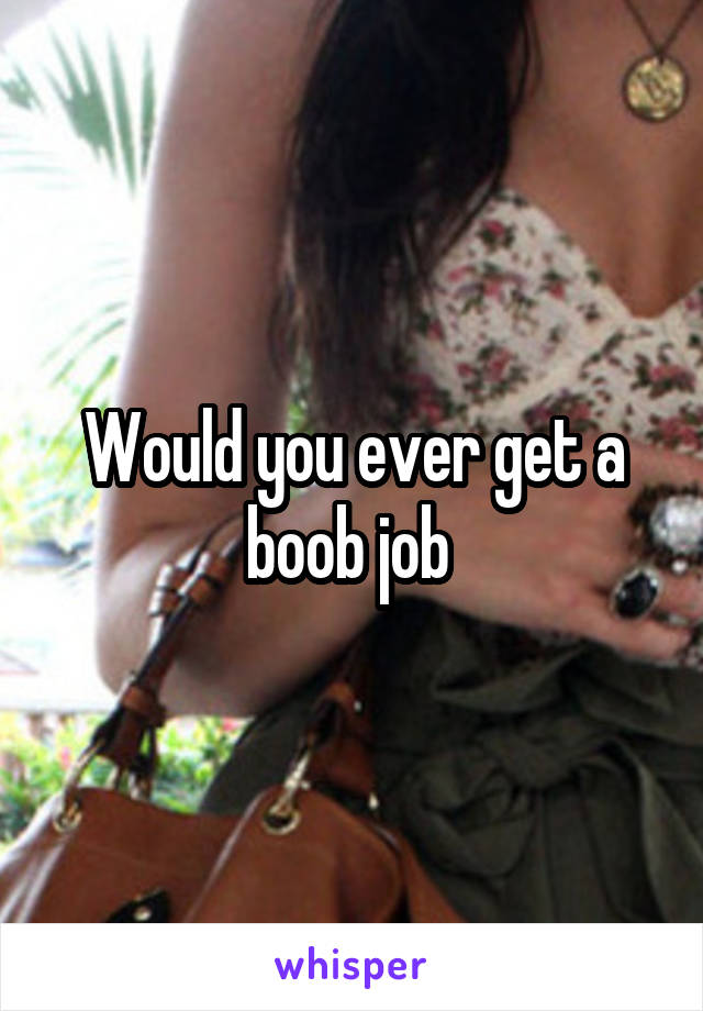 Would you ever get a boob job 