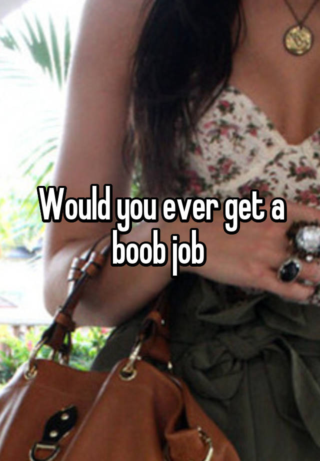 Would you ever get a boob job 