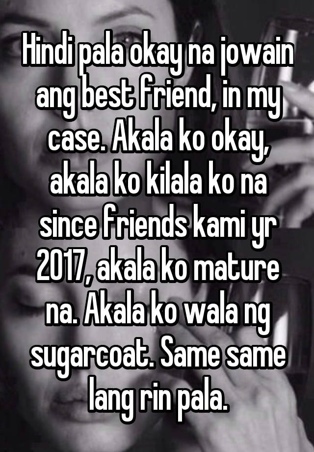 Hindi pala okay na jowain ang best friend, in my case. Akala ko okay, akala ko kilala ko na since friends kami yr 2017, akala ko mature na. Akala ko wala ng sugarcoat. Same same lang rin pala.