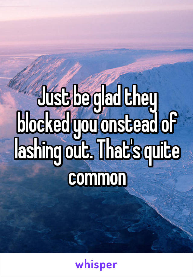 Just be glad they blocked you onstead of lashing out. That's quite common