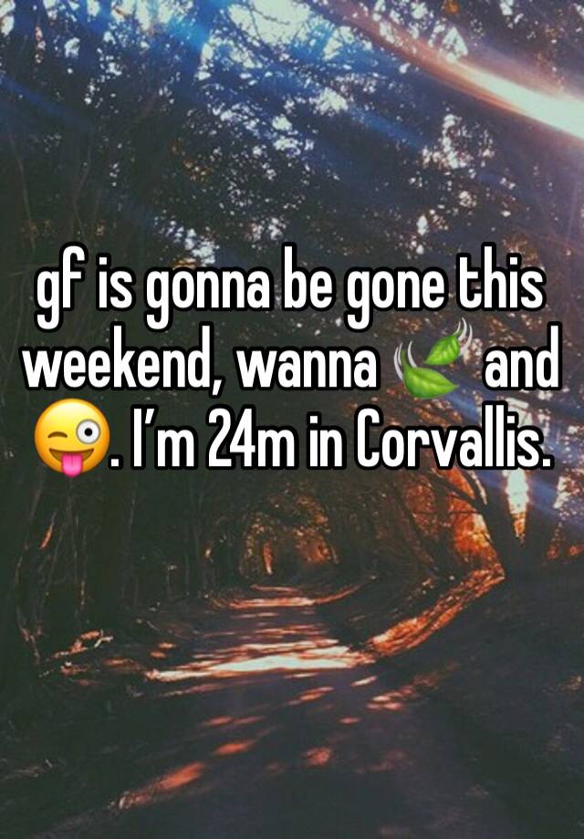 gf is gonna be gone this weekend, wanna 🍃 and 😜. I’m 24m in Corvallis. 