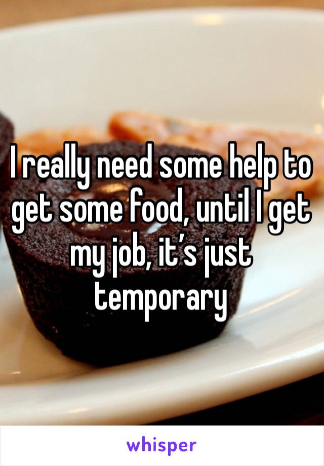 I really need some help to get some food, until I get my job, it’s just temporary 