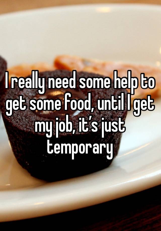 I really need some help to get some food, until I get my job, it’s just temporary 