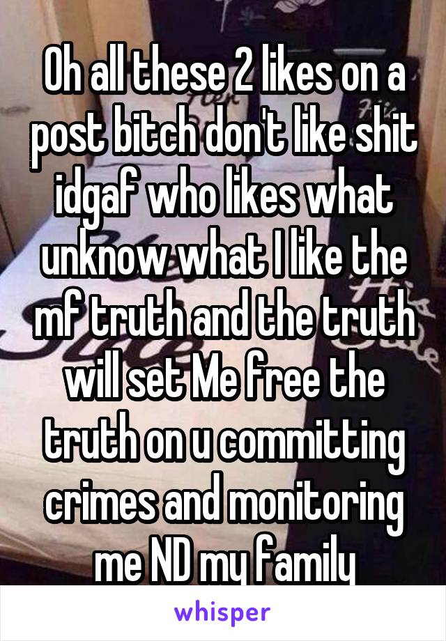 Oh all these 2 likes on a post bitch don't like shit idgaf who likes what unknow what I like the mf truth and the truth will set Me free the truth on u committing crimes and monitoring me ND my family