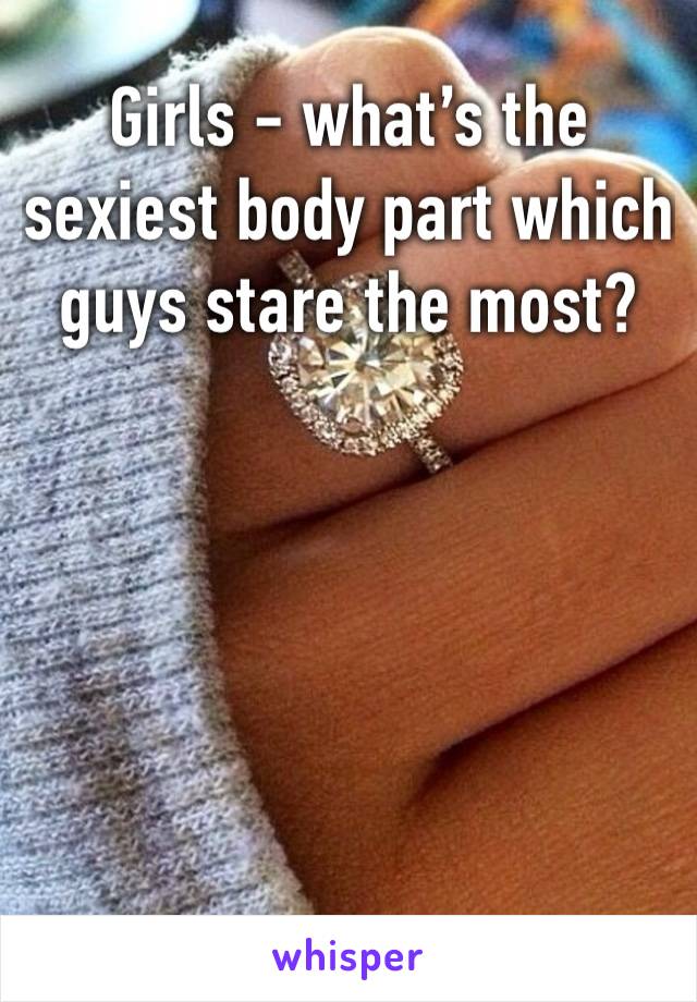 Girls - what’s the sexiest body part which guys stare the most? 