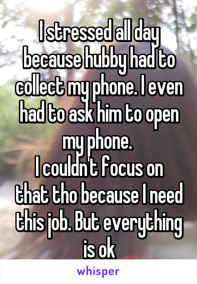 I stressed all day because hubby had to collect my phone. I even had to ask him to open my phone. 
I couldn't focus on that tho because I need this job. But everything is ok