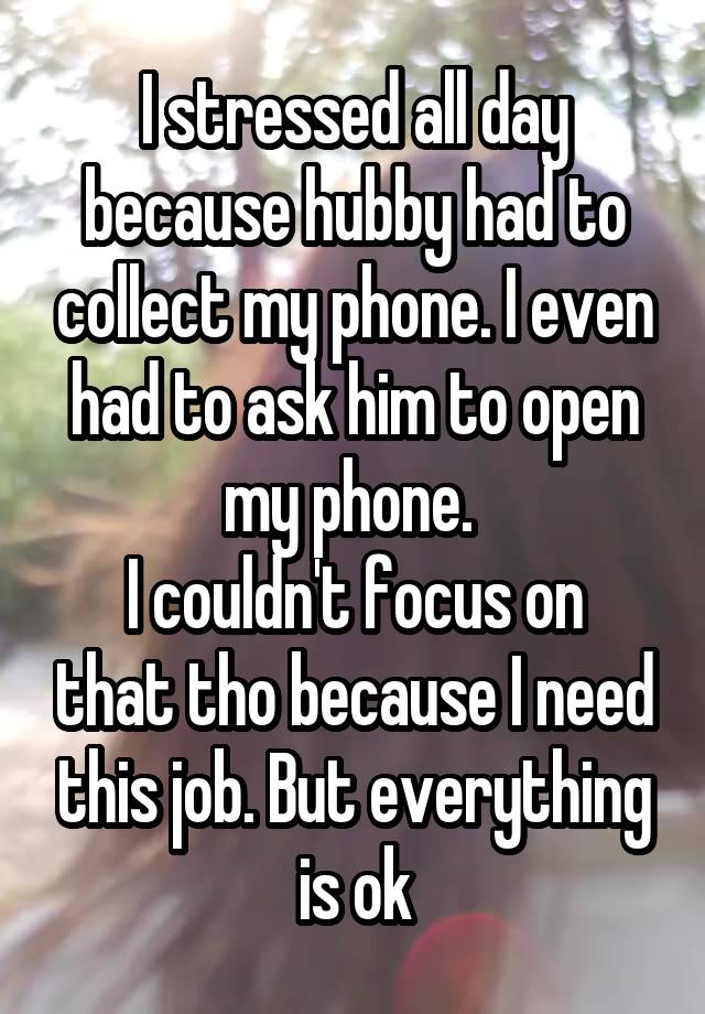 I stressed all day because hubby had to collect my phone. I even had to ask him to open my phone. 
I couldn't focus on that tho because I need this job. But everything is ok