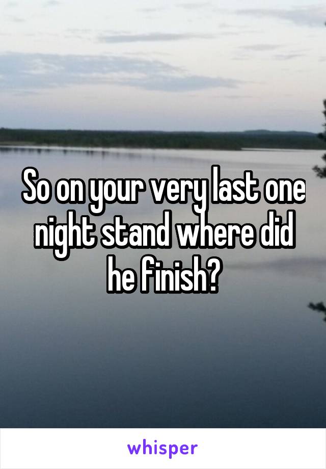 So on your very last one night stand where did he finish?