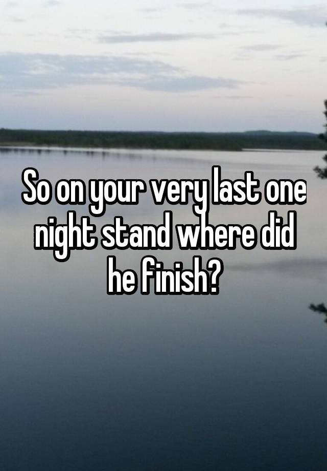 So on your very last one night stand where did he finish?