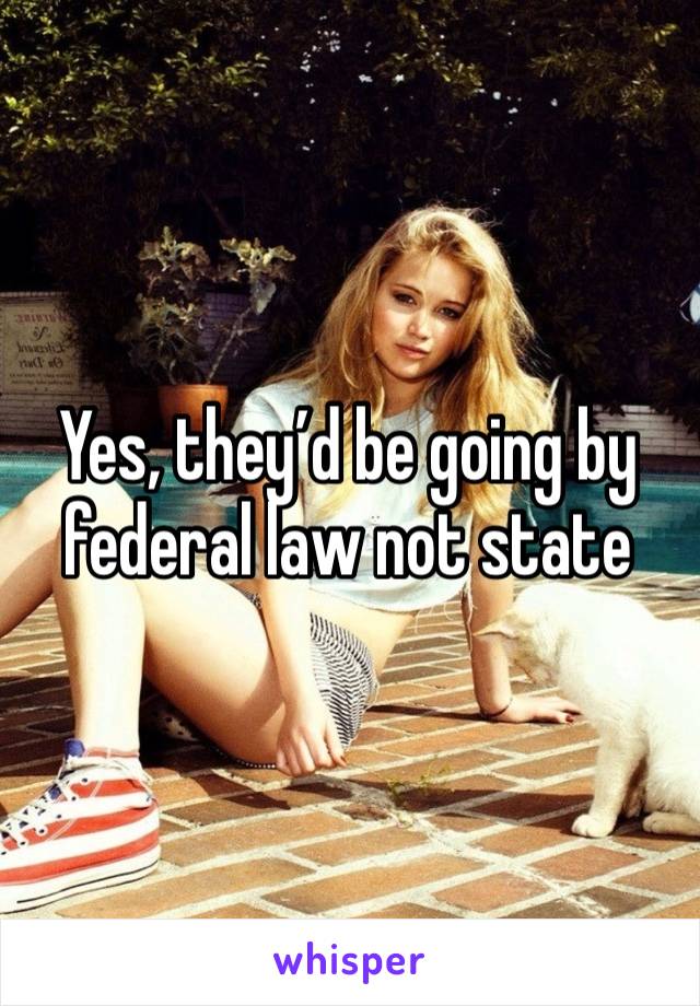 Yes, they’d be going by federal law not state