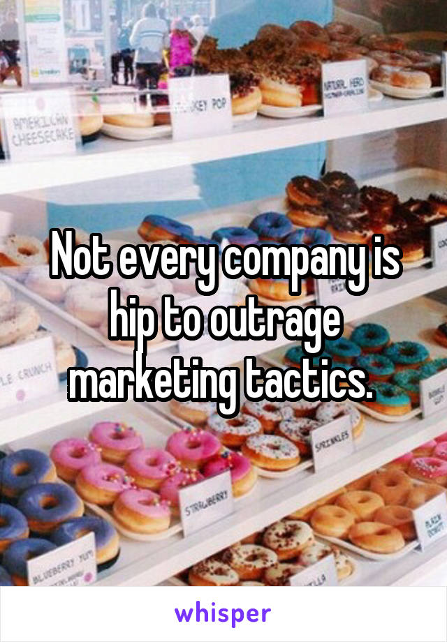 Not every company is hip to outrage marketing tactics. 